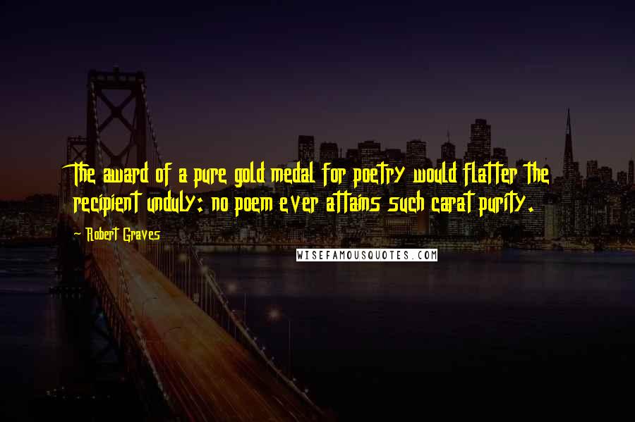 Robert Graves Quotes: The award of a pure gold medal for poetry would flatter the recipient unduly: no poem ever attains such carat purity.