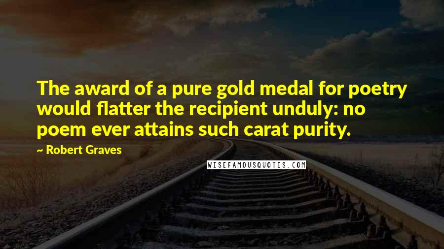 Robert Graves Quotes: The award of a pure gold medal for poetry would flatter the recipient unduly: no poem ever attains such carat purity.