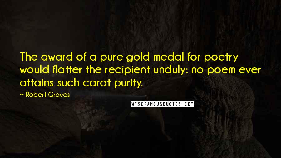 Robert Graves Quotes: The award of a pure gold medal for poetry would flatter the recipient unduly: no poem ever attains such carat purity.