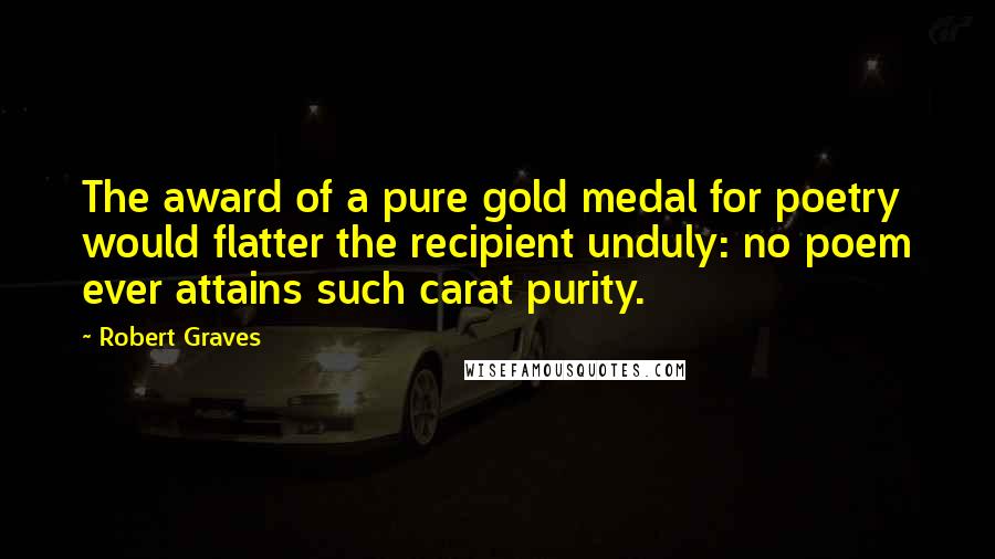 Robert Graves Quotes: The award of a pure gold medal for poetry would flatter the recipient unduly: no poem ever attains such carat purity.