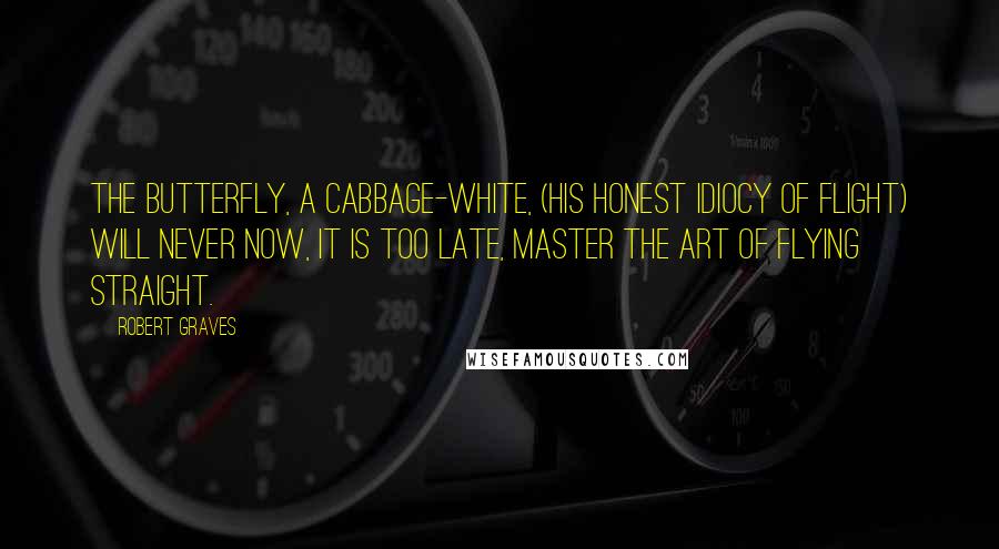 Robert Graves Quotes: The butterfly, a cabbage-white, (His honest idiocy of flight) Will never now, it is too late, Master the art of flying straight.