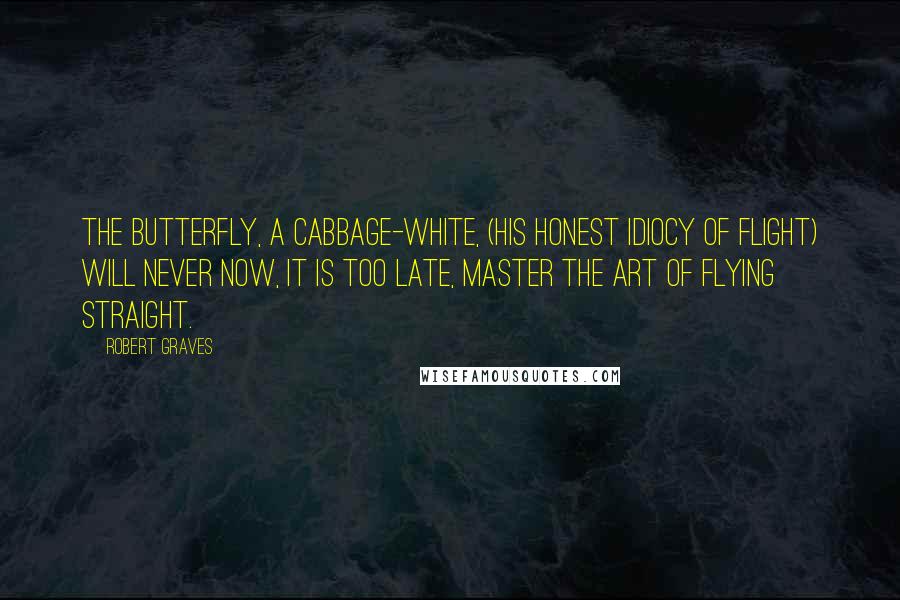 Robert Graves Quotes: The butterfly, a cabbage-white, (His honest idiocy of flight) Will never now, it is too late, Master the art of flying straight.