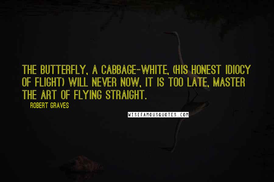 Robert Graves Quotes: The butterfly, a cabbage-white, (His honest idiocy of flight) Will never now, it is too late, Master the art of flying straight.