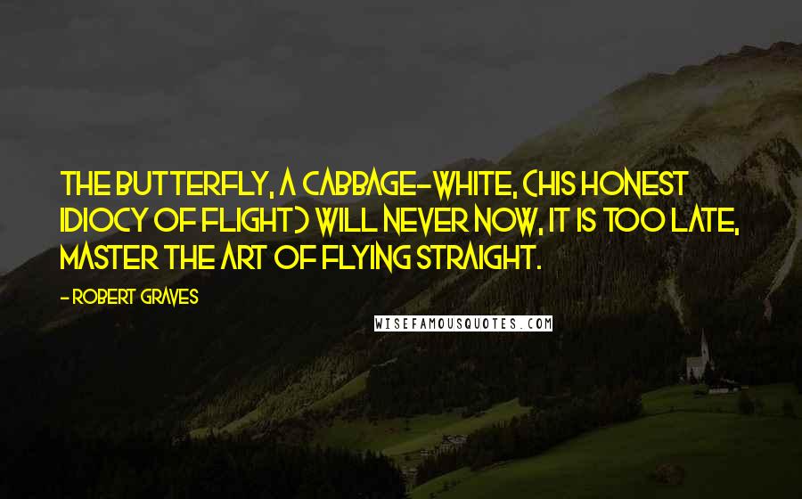 Robert Graves Quotes: The butterfly, a cabbage-white, (His honest idiocy of flight) Will never now, it is too late, Master the art of flying straight.