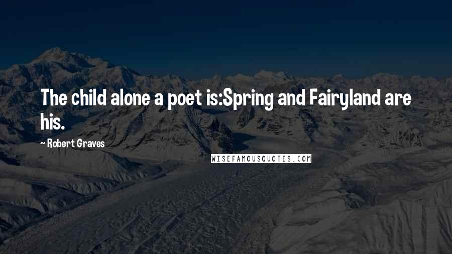 Robert Graves Quotes: The child alone a poet is:Spring and Fairyland are his.