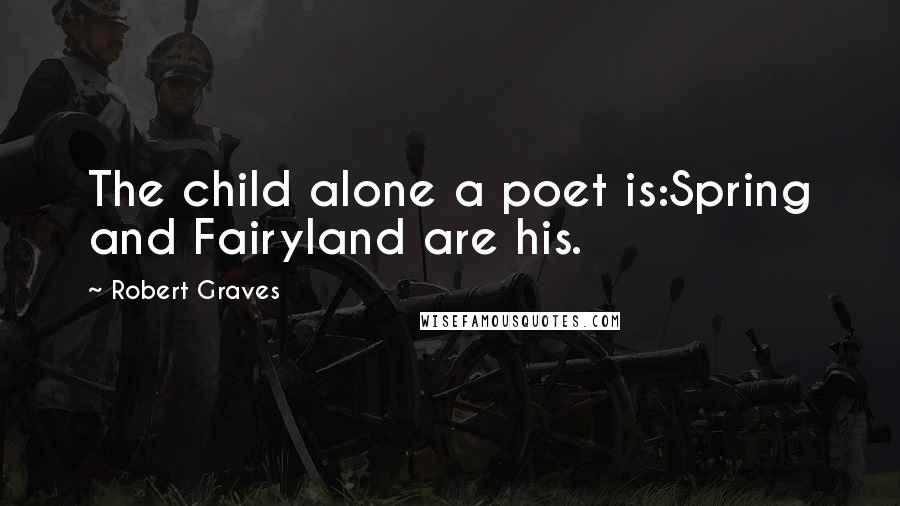 Robert Graves Quotes: The child alone a poet is:Spring and Fairyland are his.