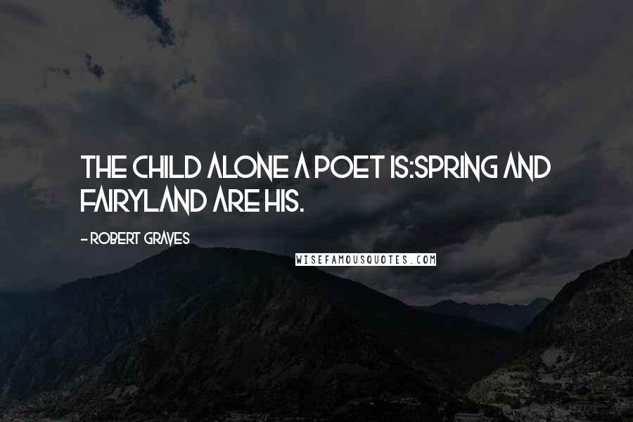Robert Graves Quotes: The child alone a poet is:Spring and Fairyland are his.