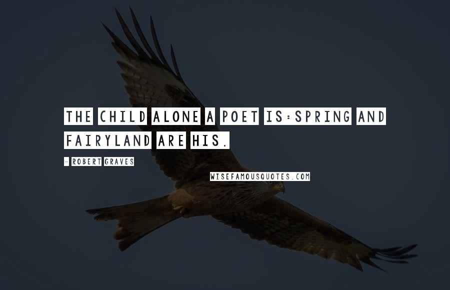 Robert Graves Quotes: The child alone a poet is:Spring and Fairyland are his.