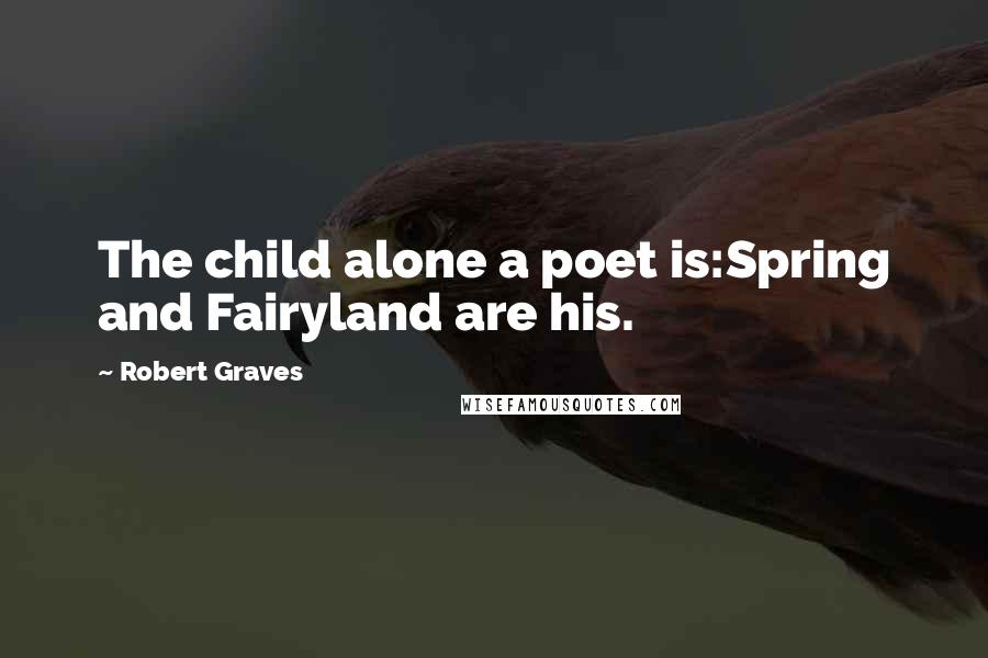 Robert Graves Quotes: The child alone a poet is:Spring and Fairyland are his.