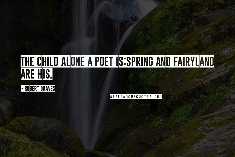 Robert Graves Quotes: The child alone a poet is:Spring and Fairyland are his.