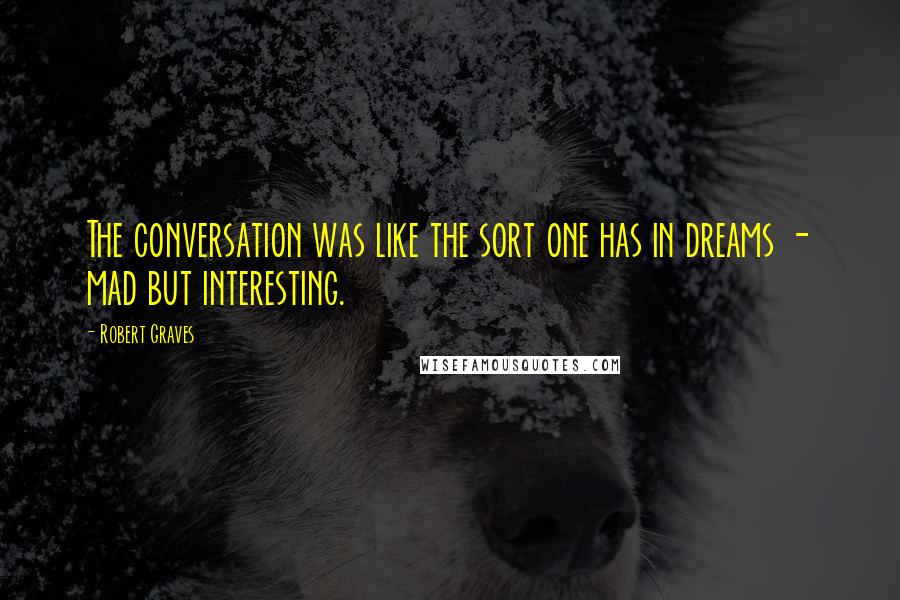 Robert Graves Quotes: The conversation was like the sort one has in dreams - mad but interesting.