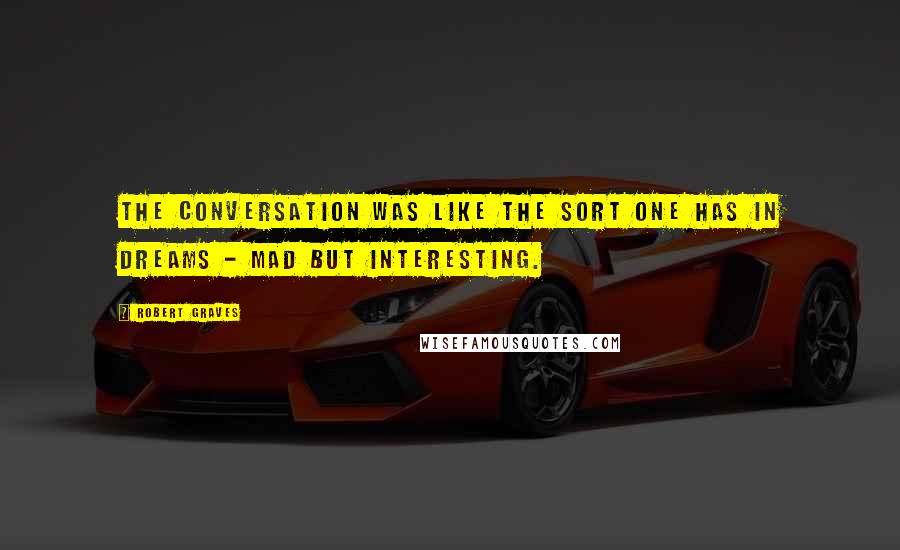 Robert Graves Quotes: The conversation was like the sort one has in dreams - mad but interesting.