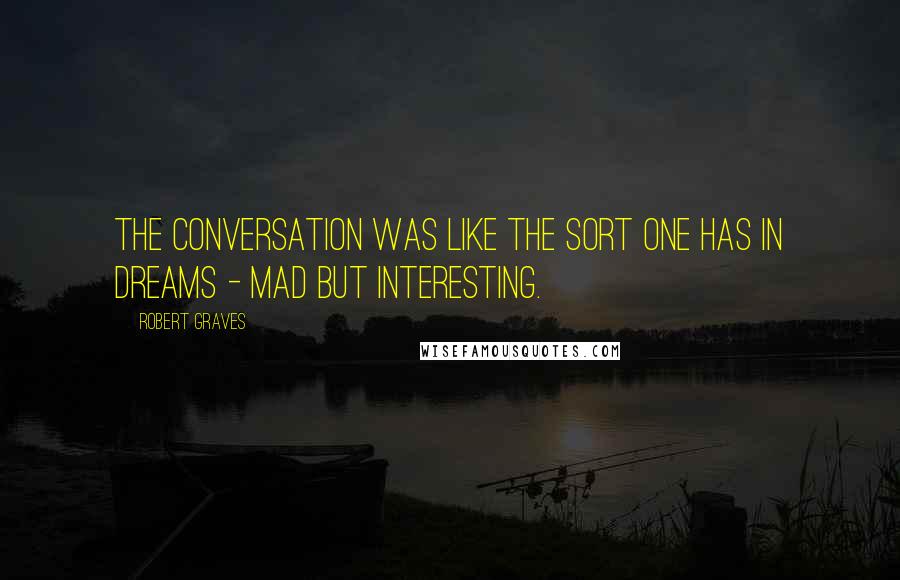 Robert Graves Quotes: The conversation was like the sort one has in dreams - mad but interesting.