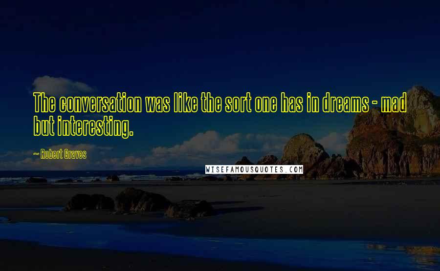 Robert Graves Quotes: The conversation was like the sort one has in dreams - mad but interesting.