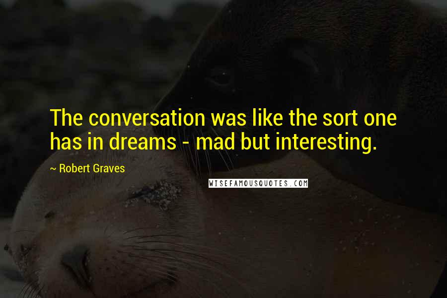 Robert Graves Quotes: The conversation was like the sort one has in dreams - mad but interesting.