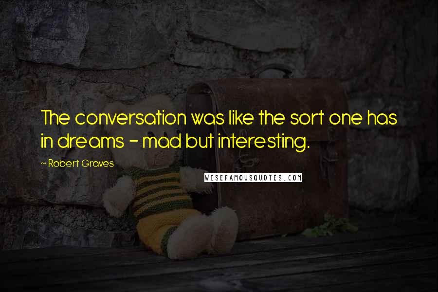 Robert Graves Quotes: The conversation was like the sort one has in dreams - mad but interesting.