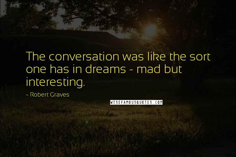 Robert Graves Quotes: The conversation was like the sort one has in dreams - mad but interesting.