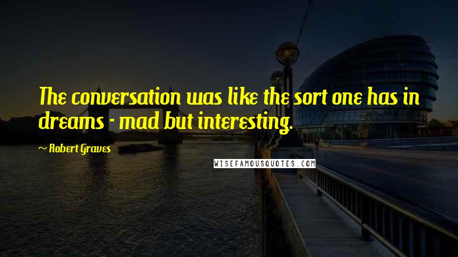 Robert Graves Quotes: The conversation was like the sort one has in dreams - mad but interesting.