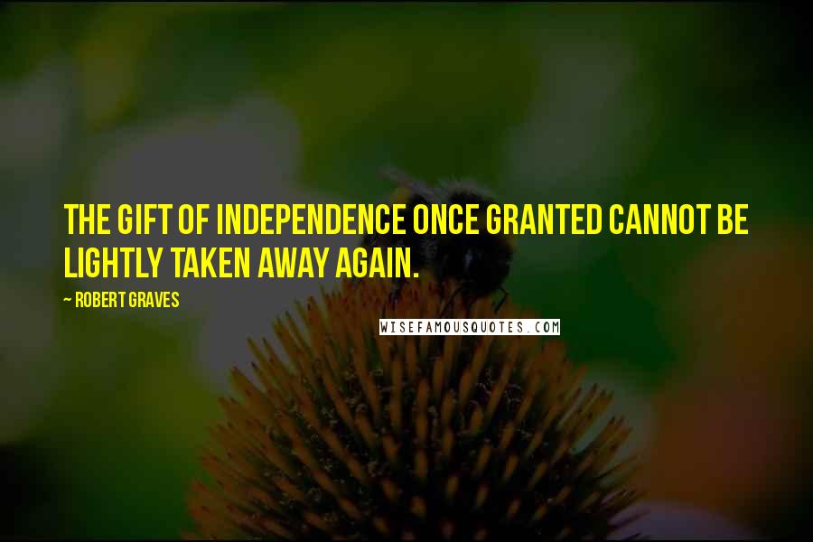 Robert Graves Quotes: The gift of independence once granted cannot be lightly taken away again.
