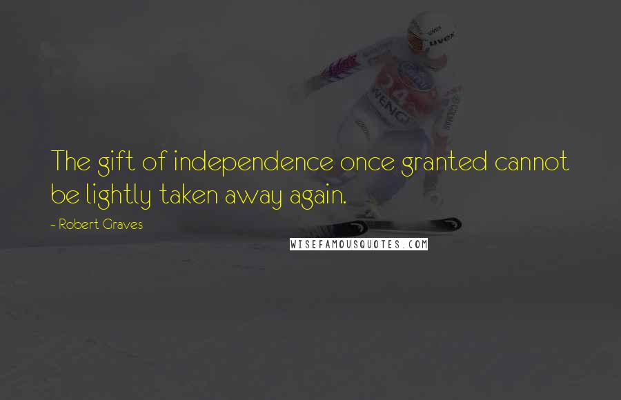 Robert Graves Quotes: The gift of independence once granted cannot be lightly taken away again.