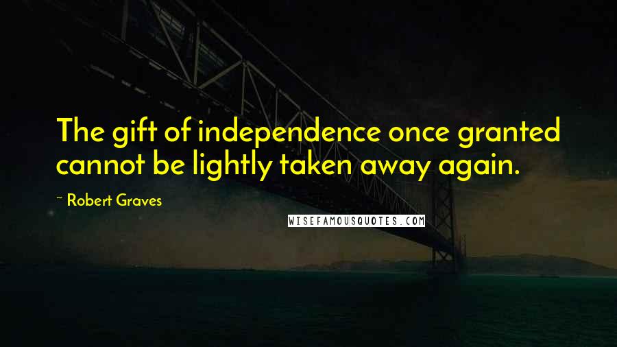 Robert Graves Quotes: The gift of independence once granted cannot be lightly taken away again.