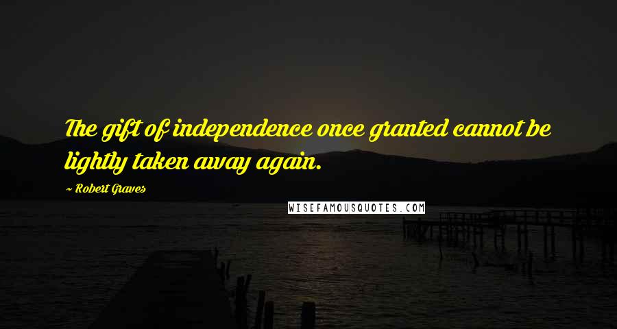 Robert Graves Quotes: The gift of independence once granted cannot be lightly taken away again.