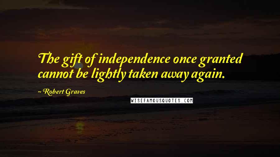 Robert Graves Quotes: The gift of independence once granted cannot be lightly taken away again.