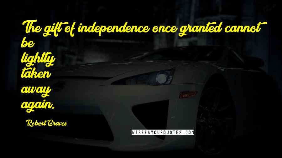 Robert Graves Quotes: The gift of independence once granted cannot be lightly taken away again.