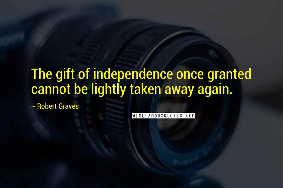 Robert Graves Quotes: The gift of independence once granted cannot be lightly taken away again.