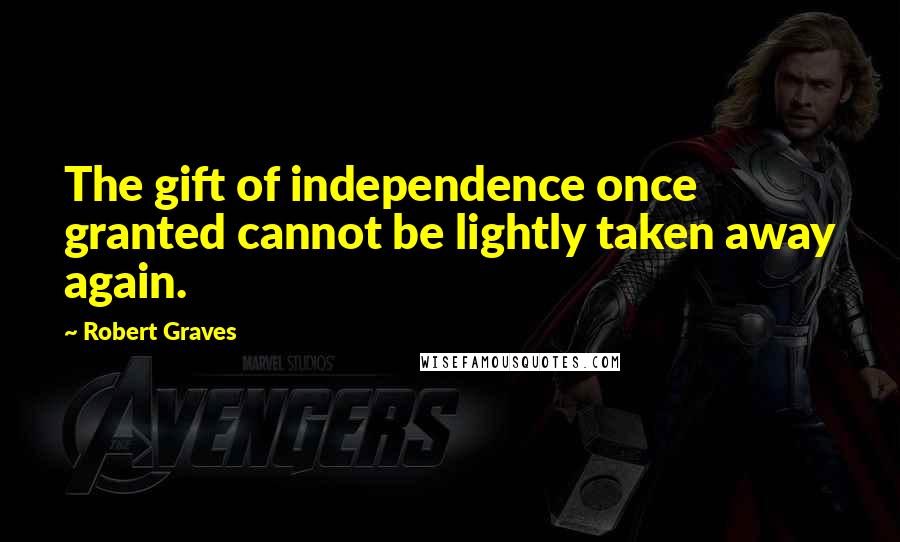 Robert Graves Quotes: The gift of independence once granted cannot be lightly taken away again.