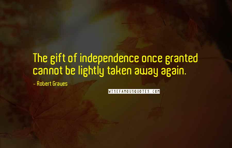 Robert Graves Quotes: The gift of independence once granted cannot be lightly taken away again.