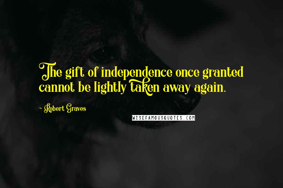 Robert Graves Quotes: The gift of independence once granted cannot be lightly taken away again.