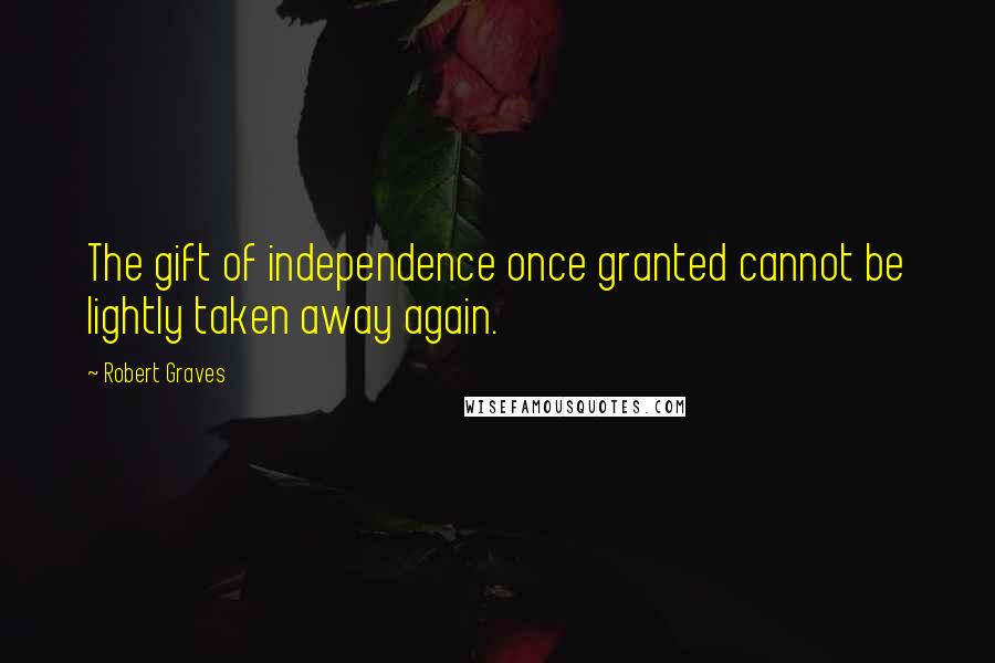 Robert Graves Quotes: The gift of independence once granted cannot be lightly taken away again.