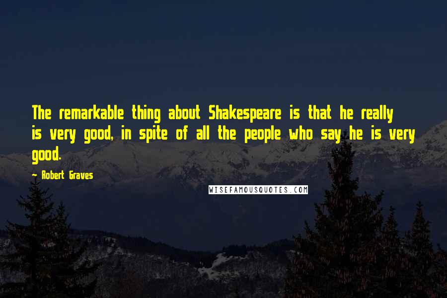 Robert Graves Quotes: The remarkable thing about Shakespeare is that he really is very good, in spite of all the people who say he is very good.