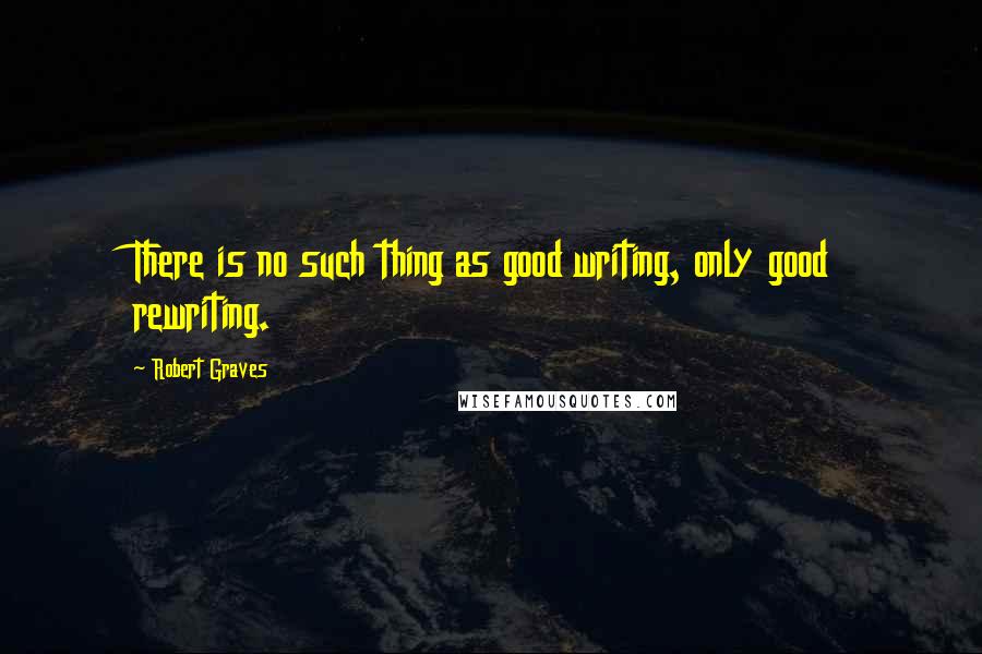 Robert Graves Quotes: There is no such thing as good writing, only good rewriting.