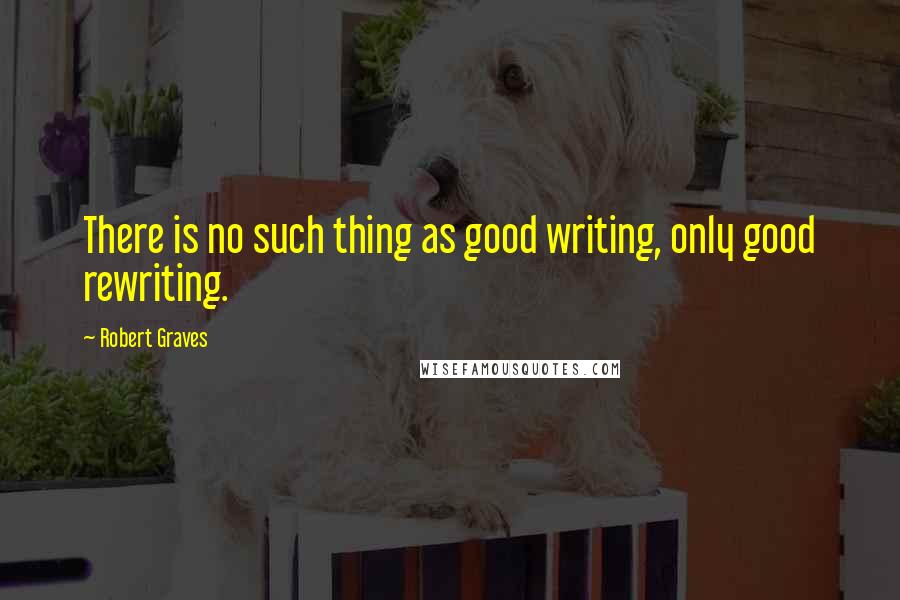 Robert Graves Quotes: There is no such thing as good writing, only good rewriting.