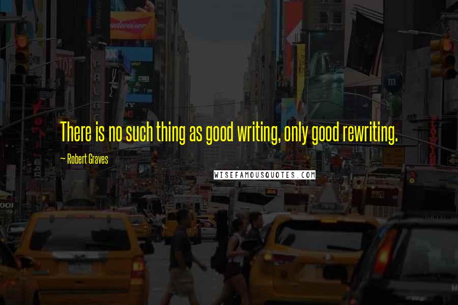 Robert Graves Quotes: There is no such thing as good writing, only good rewriting.