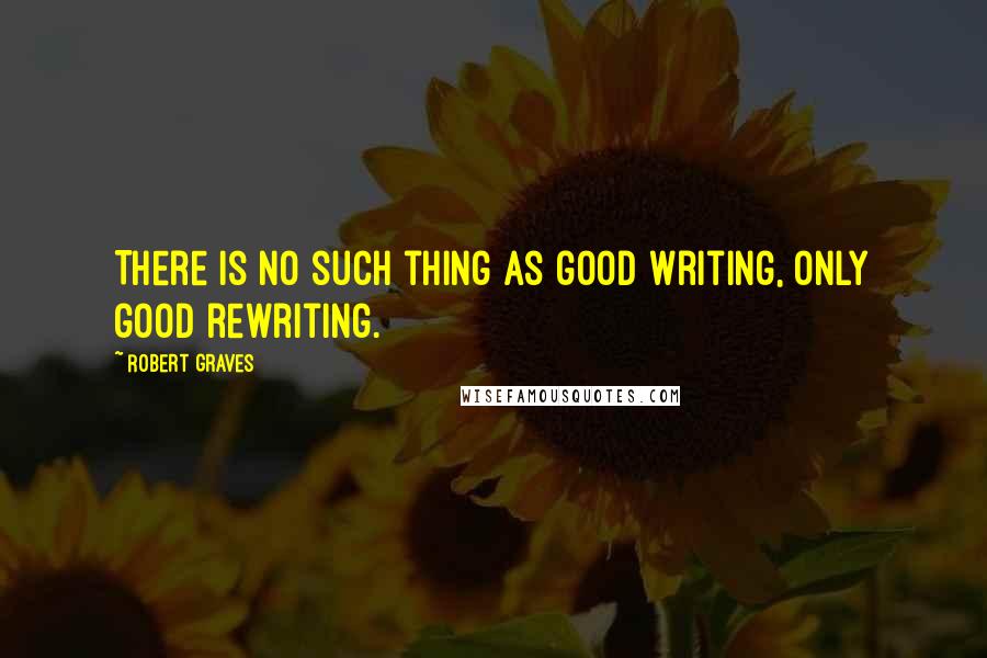 Robert Graves Quotes: There is no such thing as good writing, only good rewriting.