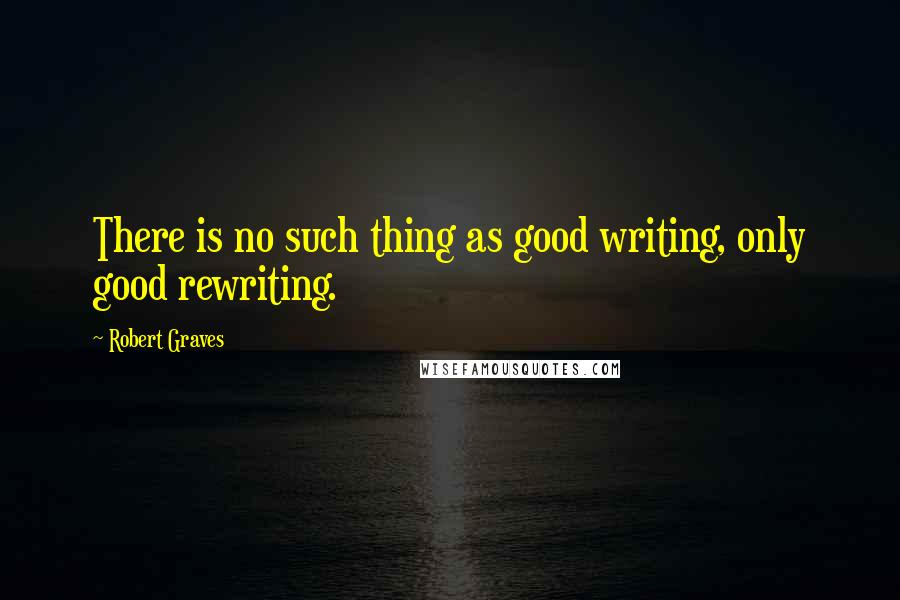 Robert Graves Quotes: There is no such thing as good writing, only good rewriting.