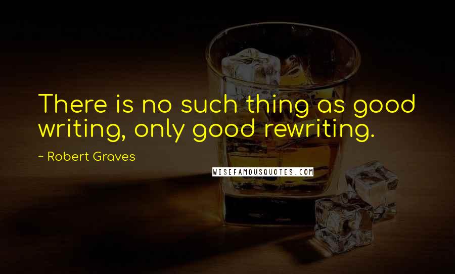 Robert Graves Quotes: There is no such thing as good writing, only good rewriting.