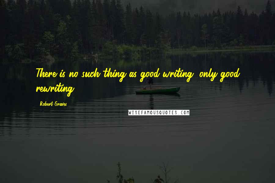 Robert Graves Quotes: There is no such thing as good writing, only good rewriting.