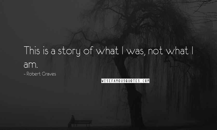 Robert Graves Quotes: This is a story of what I was, not what I am.