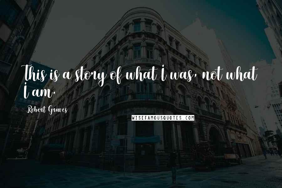 Robert Graves Quotes: This is a story of what I was, not what I am.