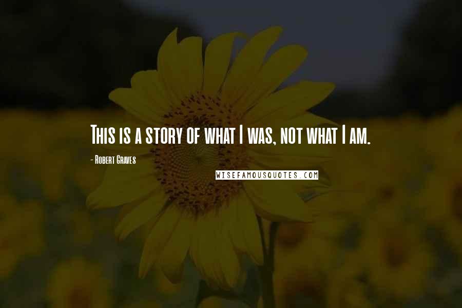 Robert Graves Quotes: This is a story of what I was, not what I am.