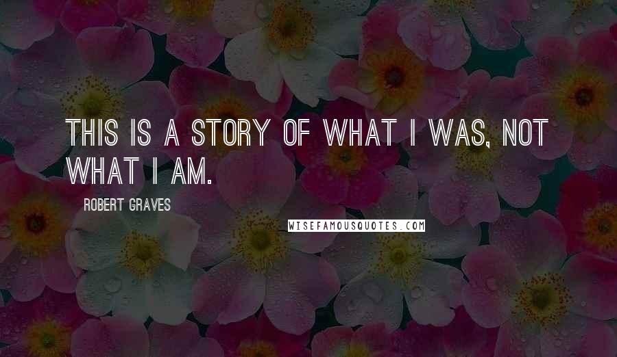 Robert Graves Quotes: This is a story of what I was, not what I am.