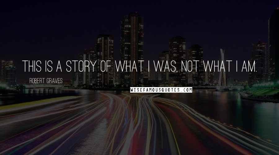 Robert Graves Quotes: This is a story of what I was, not what I am.