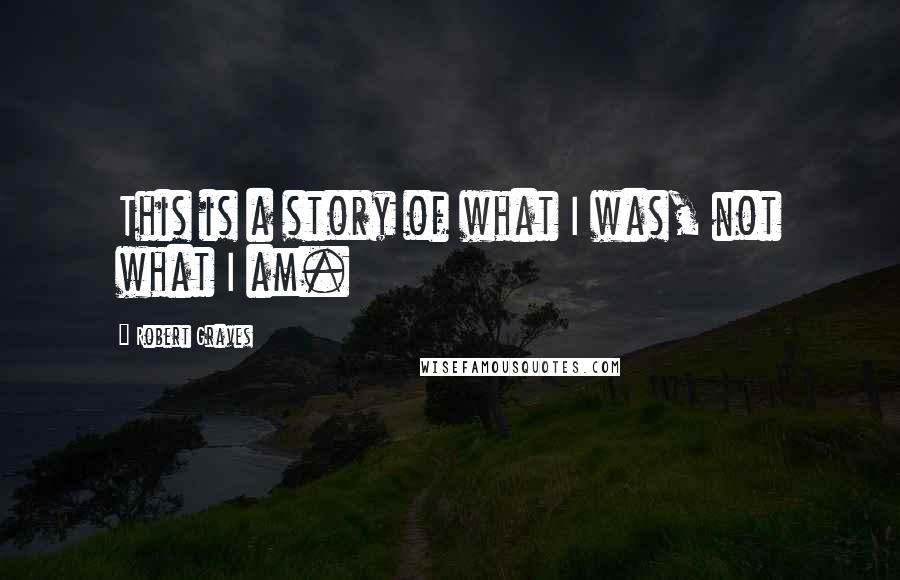 Robert Graves Quotes: This is a story of what I was, not what I am.