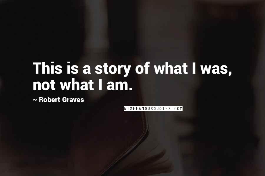 Robert Graves Quotes: This is a story of what I was, not what I am.