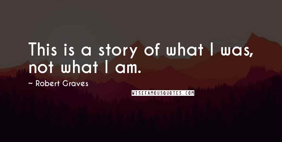 Robert Graves Quotes: This is a story of what I was, not what I am.