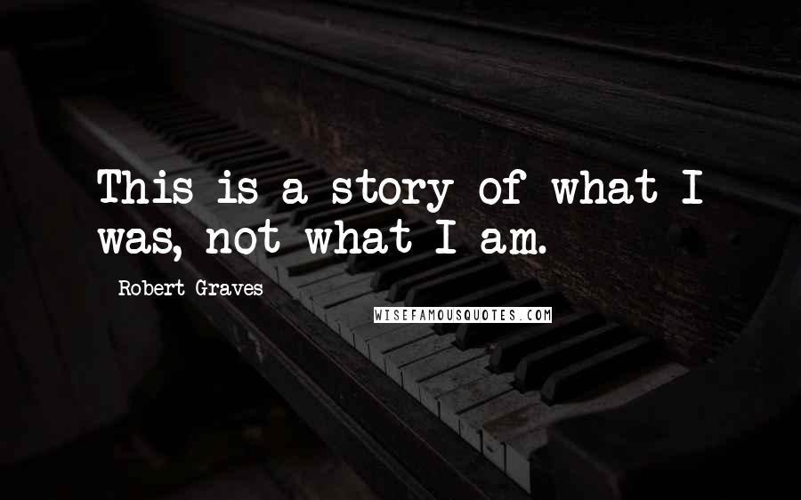 Robert Graves Quotes: This is a story of what I was, not what I am.